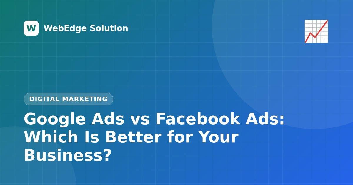 Google Ads vs Facebook Ads: Which Is Better for Your Business? – Digital Marketing guide by WebEdge Solution