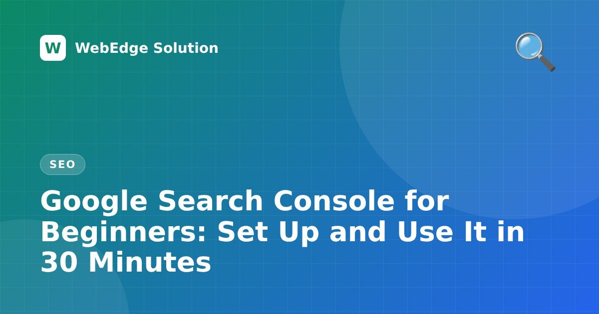 Google Search Console for Beginners: Set Up and Use It in 30 Minutes – SEO guide by WebEdge Solution